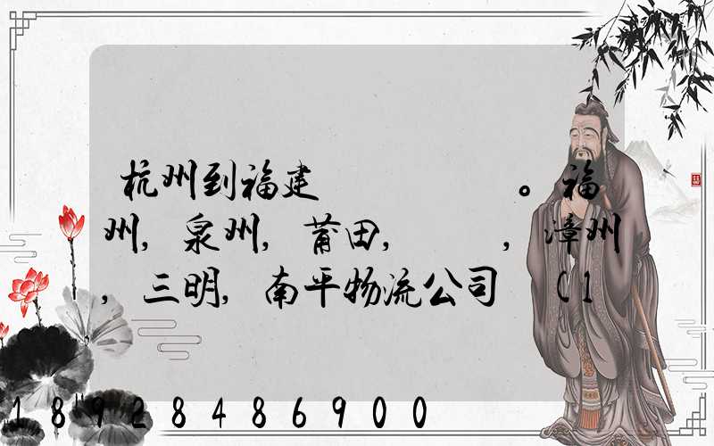 杭州到福建。福州,泉州,莆田,廈門,漳州,三明,南平物流公司聯(lián)系。。